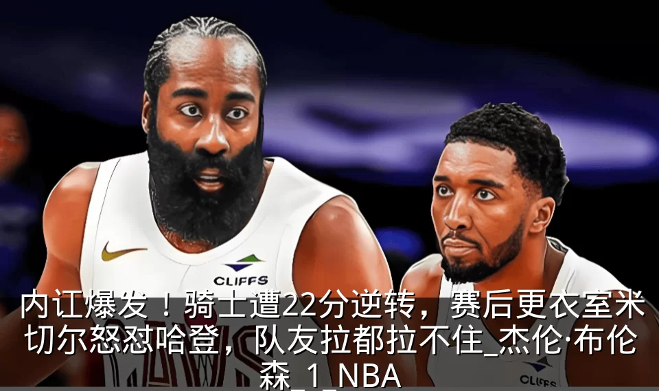 内讧爆发！骑士遭22分逆转，赛后更衣室米切尔怒怼哈登，队友拉都拉不住_杰伦·布伦森_1_NBA