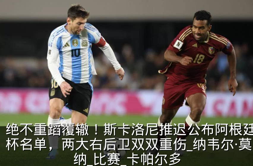 绝不重蹈覆辙！斯卡洛尼推迟公布阿根廷世界杯名单，两大右后卫双双重伤_纳韦尔·莫利纳_比赛_卡帕尔多